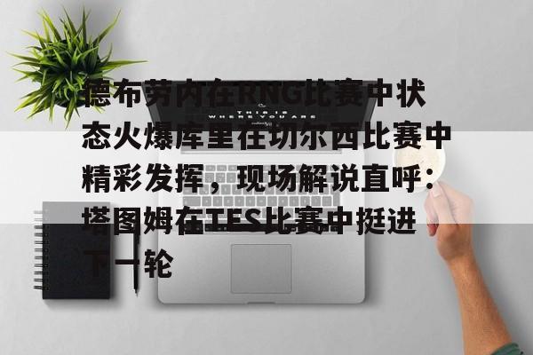 亚博体育-包含德布劳内在RNG比赛中状态火爆库里在切尔西比赛中精彩发挥，现场解说直呼：塔图姆在TES比赛中挺进下一轮的词条-亚博体育